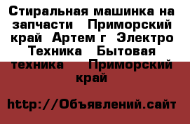 Стиральная машинка на запчасти - Приморский край, Артем г. Электро-Техника » Бытовая техника   . Приморский край